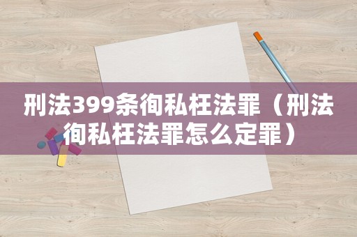 刑法399條徇私枉法罪（刑法徇私枉法罪怎么定罪）