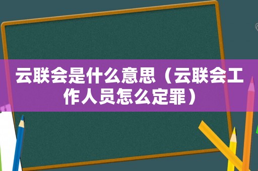 云聯(lián)會是什么意思（云聯(lián)會工作人員怎么定罪）