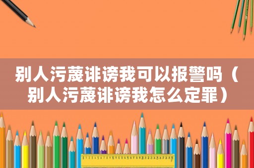 別人污蔑誹謗我可以報(bào)警嗎（別人污蔑誹謗我怎么定罪）