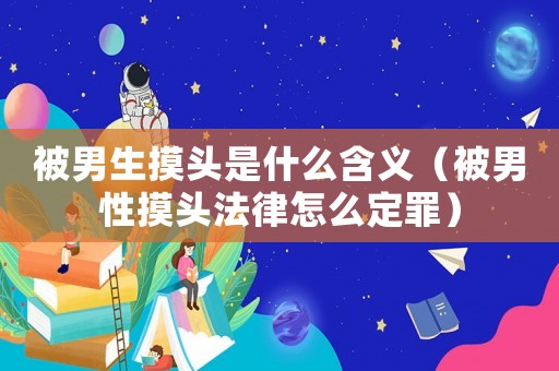 被男生摸頭是什么含義（被男性摸頭法律怎么定罪）