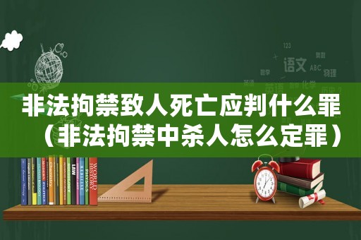 非法拘禁致人死亡應判什么罪（非法拘禁中殺人怎么定罪）