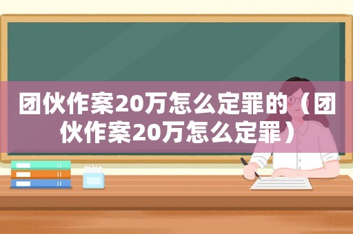 團伙作案20萬怎么定罪的（團伙作案20萬怎么定罪）
