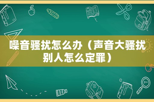 噪音騷擾怎么辦（聲音大騷擾別人怎么定罪）