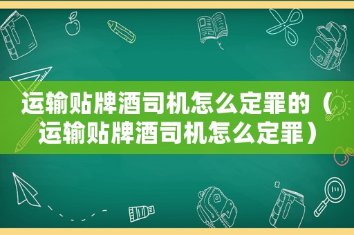 運輸貼牌酒司機怎么定罪的（運輸貼牌酒司機怎么定罪）