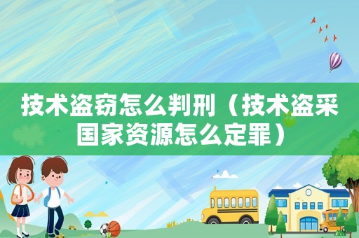 技術盜竊怎么判刑（技術盜采國家資源怎么定罪）