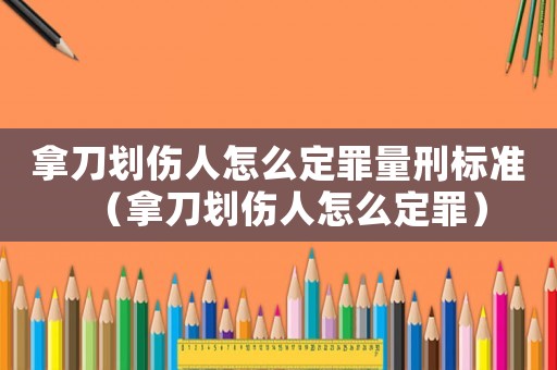 拿刀劃傷人怎么定罪量刑標準（拿刀劃傷人怎么定罪）