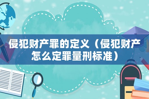 侵犯財產(chǎn)罪的定義（侵犯財產(chǎn)怎么定罪量刑標(biāo)準(zhǔn)）