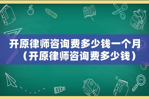 開原律師咨詢費多少錢一個月（開原律師咨詢費多少錢）
