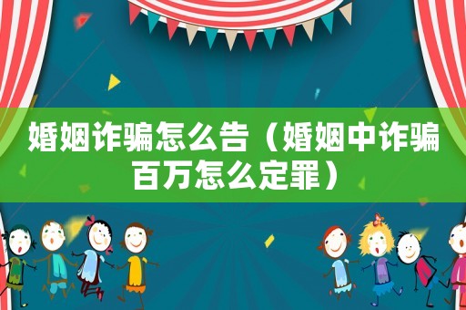 婚姻詐騙怎么告（婚姻中詐騙百萬怎么定罪）