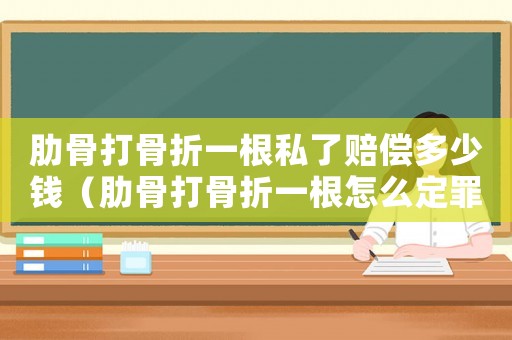 肋骨打骨折一根私了賠償多少錢（肋骨打骨折一根怎么定罪）