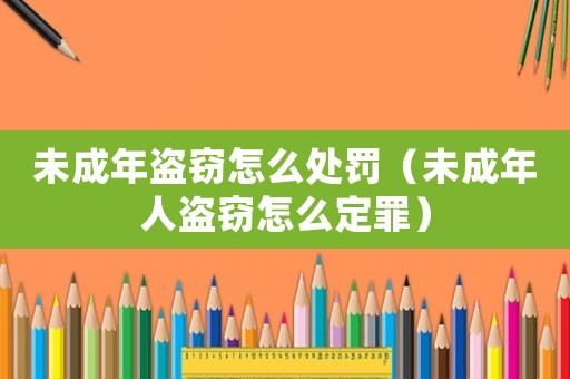 未成年盜竊怎么處罰（未成年人盜竊怎么定罪）