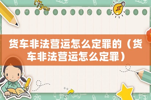 貨車非法營運(yùn)怎么定罪的（貨車非法營運(yùn)怎么定罪）