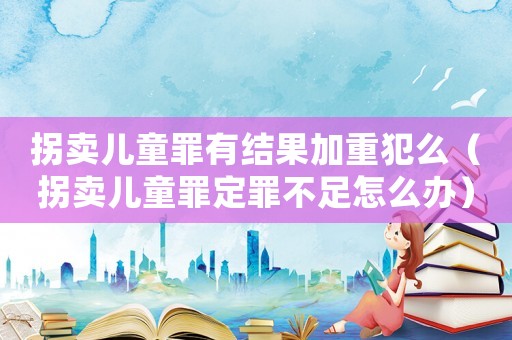 拐賣兒童罪有結果加重犯么（拐賣兒童罪定罪不足怎么辦）