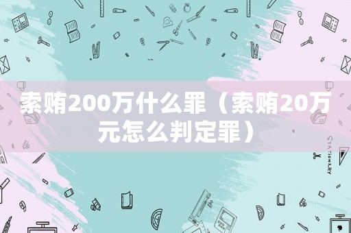 索賄200萬什么罪（索賄20萬元怎么判定罪）