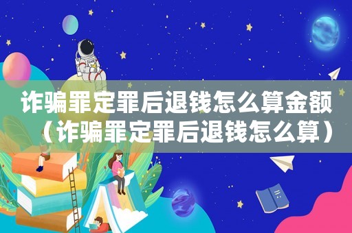 詐騙罪定罪后退錢怎么算金額（詐騙罪定罪后退錢怎么算）