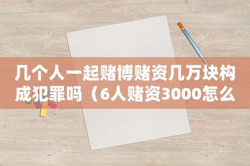 幾個(gè)人一起賭博賭資幾萬塊構(gòu)成犯罪嗎（6人賭資3000怎么定罪）