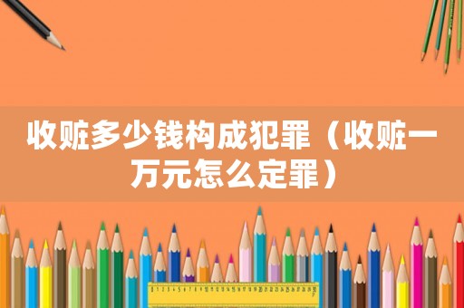 收贓多少錢構成犯罪（收贓一萬元怎么定罪）