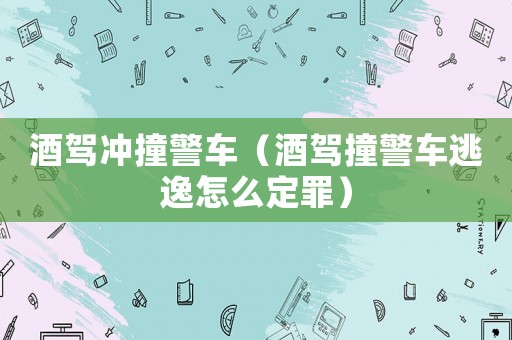 酒駕沖撞警車（酒駕撞警車逃逸怎么定罪）