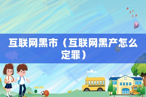 互聯(lián)網(wǎng)黑市（互聯(lián)網(wǎng)黑產(chǎn)怎么定罪）