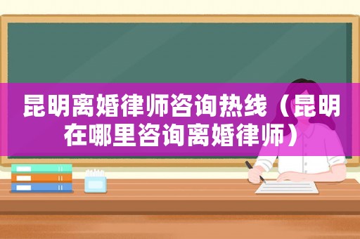 昆明離婚律師咨詢熱線（昆明在哪里咨詢離婚律師）