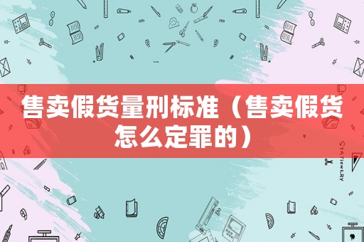 售賣假貨量刑標準（售賣假貨怎么定罪的）