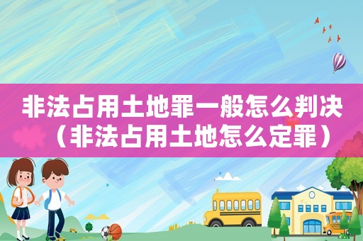 非法占用土地罪一般怎么判決（非法占用土地怎么定罪）