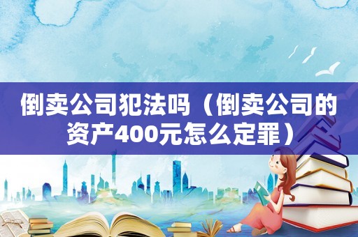 倒賣公司犯法嗎（倒賣公司的資產400元怎么定罪）