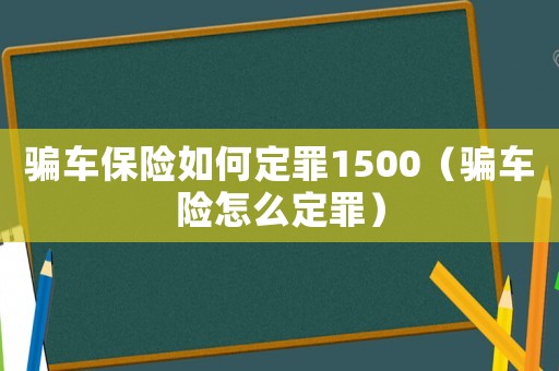 騙車保險如何定罪1500（騙車險怎么定罪）