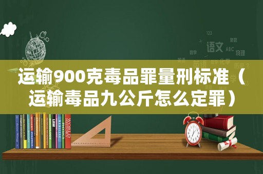 運輸900克毒品罪量刑標準（運輸毒品九公斤怎么定罪）