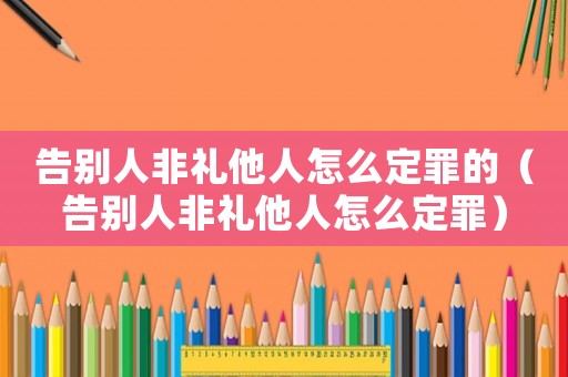 告別人非禮他人怎么定罪的（告別人非禮他人怎么定罪）