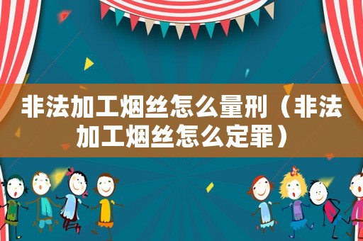 非法加工煙絲怎么量刑（非法加工煙絲怎么定罪）