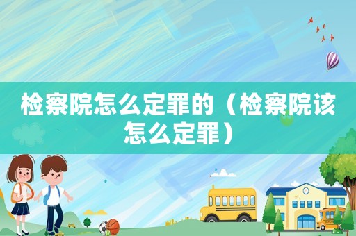 檢察院怎么定罪的（檢察院該怎么定罪）