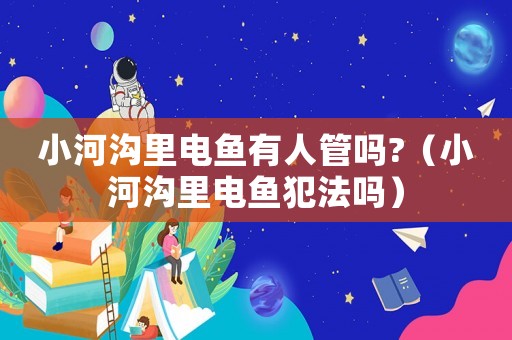 小河溝里電魚有人管嗎?（小河溝里電魚犯法嗎）