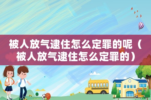 被人放氣逮住怎么定罪的呢（被人放氣逮住怎么定罪的）