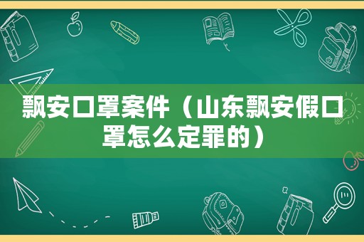 飄安口罩案件（山東飄安假口罩怎么定罪的）