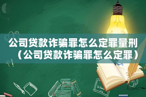 公司貸款詐騙罪怎么定罪量刑（公司貸款詐騙罪怎么定罪）