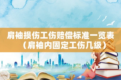 肩袖損傷工傷賠償標準一覽表（肩袖內固定工傷幾級）