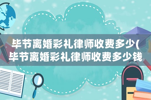 畢節離婚彩禮律師收費多少(畢節離婚彩禮律師收費多少錢)