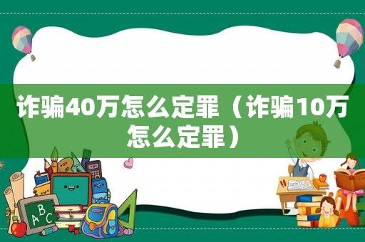 詐騙40萬怎么定罪（詐騙10萬怎么定罪）