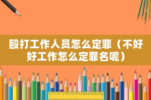 毆打工作人員怎么定罪（不好好工作怎么定罪名呢）