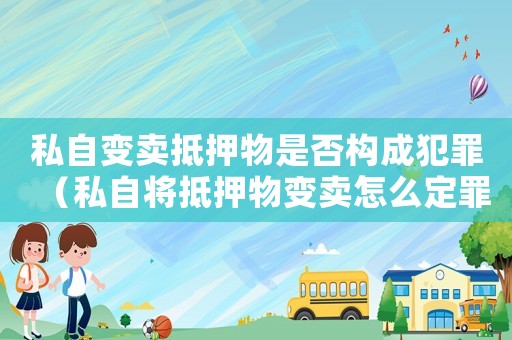 私自變賣抵押物是否構成犯罪（私自將抵押物變賣怎么定罪）