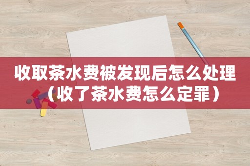 收取茶水費被發現后怎么處理（收了茶水費怎么定罪）