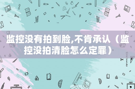 監(jiān)控沒有拍到臉,不肯承認(rèn)（監(jiān)控沒拍清臉怎么定罪）