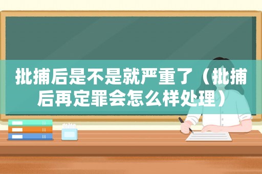 批捕后是不是就嚴重了（批捕后再定罪會怎么樣處理）