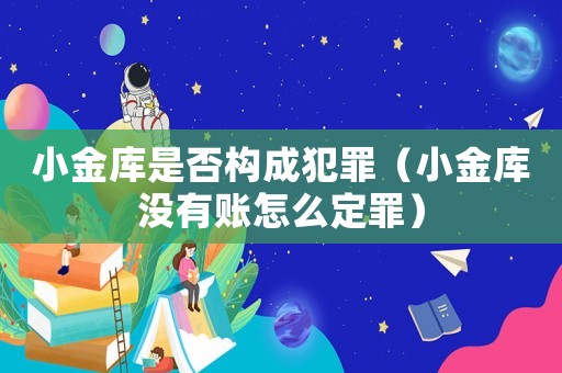 小金庫是否構成犯罪（小金庫沒有賬怎么定罪）
