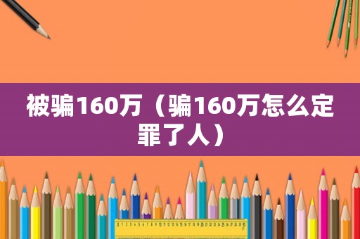被騙160萬(wàn)（騙160萬(wàn)怎么定罪了人）