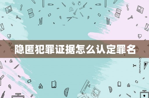 隱匿犯罪證據怎么認定罪名