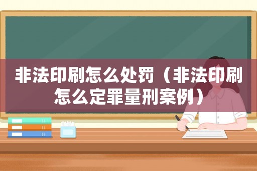 非法印刷怎么處罰（非法印刷怎么定罪量刑案例）