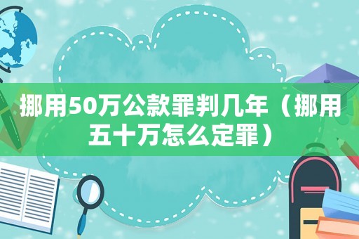 挪用50萬公款罪判幾年（挪用五十萬怎么定罪）