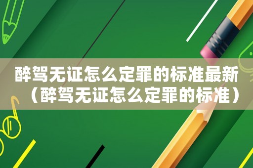醉駕無證怎么定罪的標準最新（醉駕無證怎么定罪的標準）